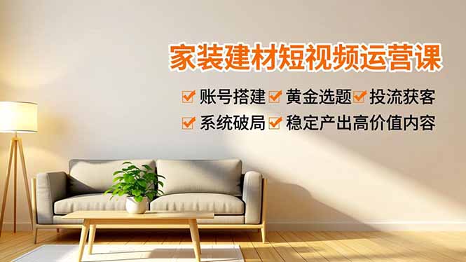 家装建材短视频运营课，账号搭建、黄金选题、投流获客，系统破局，稳定产出高价值内容 - 来及网络