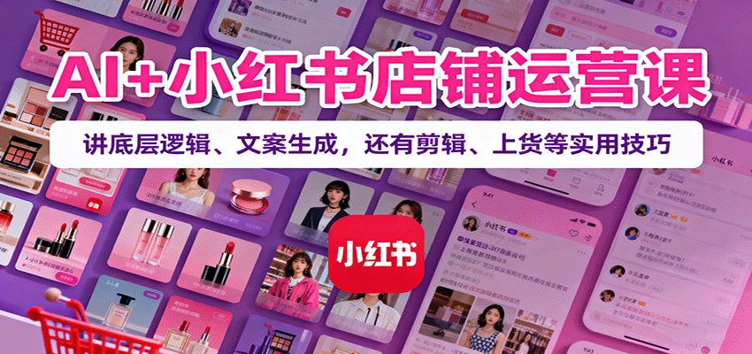 AI+小红书店铺运营课：讲底层逻辑、文案生成，还有剪辑、上货等实用技巧 - 来及网络