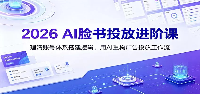 2026 AI脸书投放进阶课：理清账号体系搭建逻辑，用AI重构广告投放工作流(更新) - 来及网络