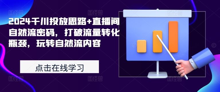 2024千川投放思路+直播间自然流密码，打破流量转化瓶颈，玩转自然流内容 - 来及网络