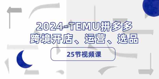 2024TEMU拼多多跨境开店、运营、选品（25节视频课） - 来及网络