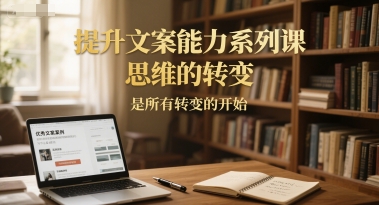 提升文案能力系列课，思维的转变，是所有转变的开始 - 来及网络