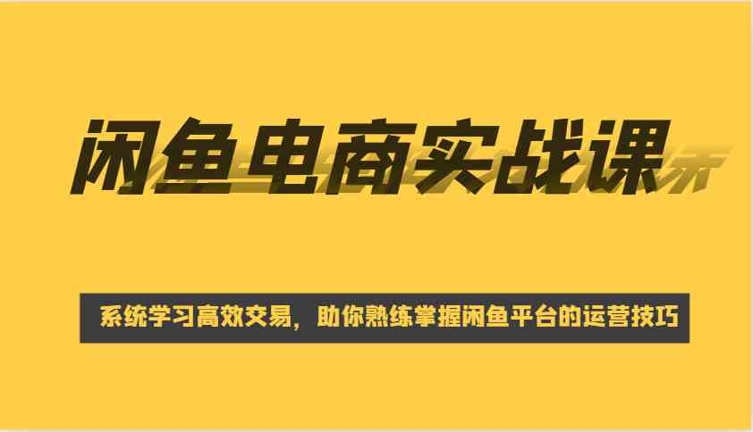 闲鱼电商实战课，系统学习高效交易，助你熟练掌握闲鱼平台的运营技巧 - 来及网络