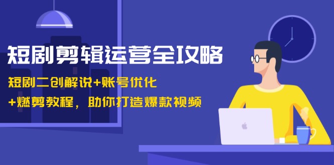 短剧剪辑运营全攻略：短剧二创解说+账号优化+燃剪教程，助你打造爆款视频 - 来及网络