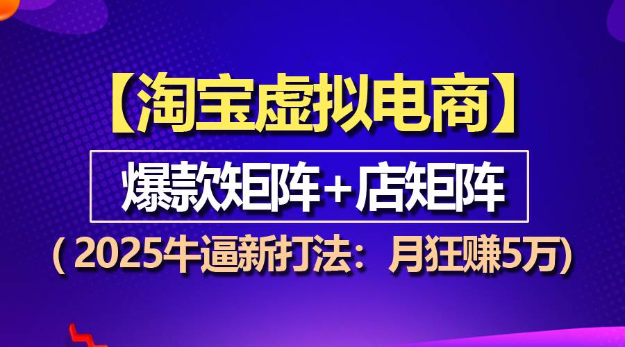 （13687期）【淘宝虚拟项目】2025牛逼新打法：爆款矩阵+店矩阵，月狂赚5万 - 来及网络