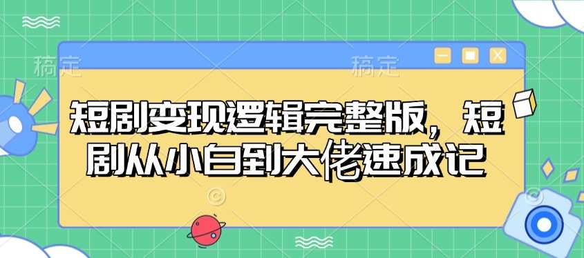 短剧变现逻辑完整版，短剧从小白到大佬速成记 - 来及网络