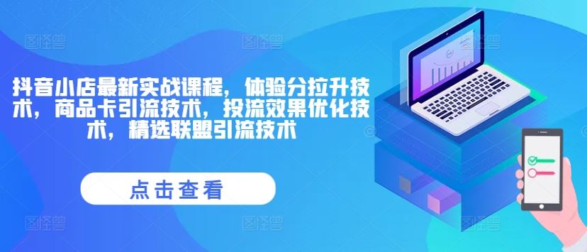 抖音小店最新实战课程，体验分拉升技术，商品卡引流技术，投流效果优化技术，精选联盟引流技术 - 来及网络