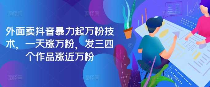最新抖音暴力起万粉技术，一天涨万粉，发三四个作品涨近万粉 - 来及网络