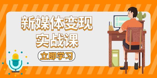 新媒体变现实战课：短视频+直播带货，拍摄、剪辑、引流、带货等 - 来及网络