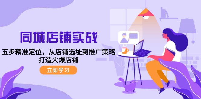 （12623期）同城店铺实战：五步精准定位，从店铺选址到推广策略，打造火爆店铺 - 来及网络