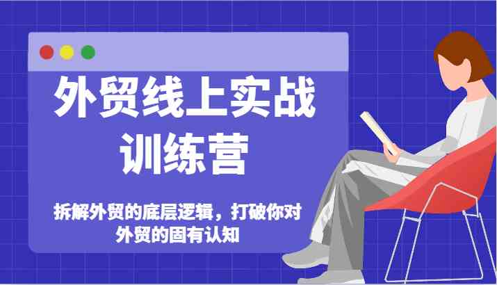 外贸线上实战训练营-拆解外贸的底层逻辑，打破你对外贸的固有认知 - 来及网络