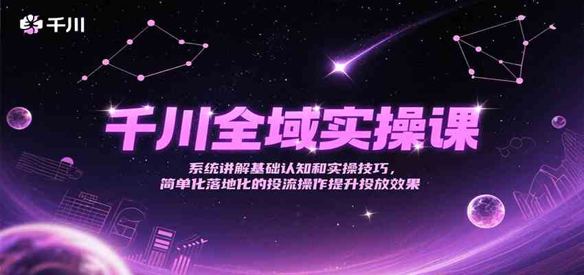 千川全域实操课，系统讲解基础认知和实操技巧，简单化落地化的投流操作提升投放效果 - 来及网络