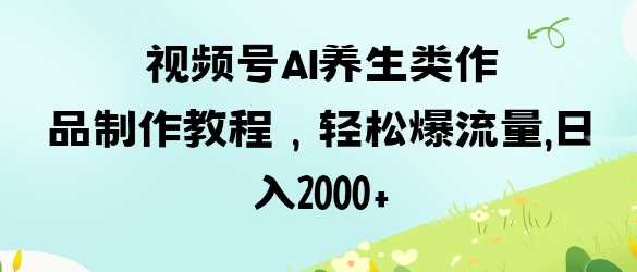 视频号ai养生类作品制作教程，轻松爆流量，日入数张 - 来及网络