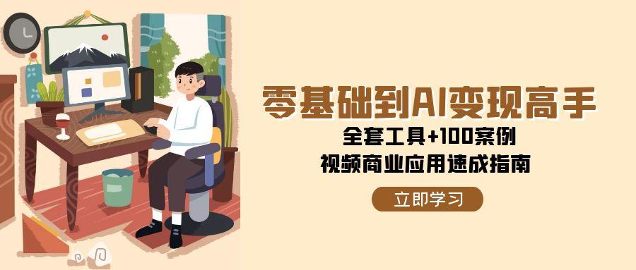 零基础到AI变现高手，全套工具+100案例，视频商业应用速成指南 - 来及网络