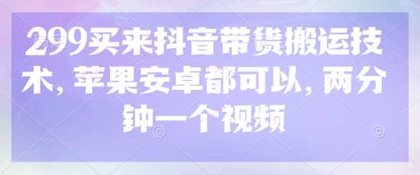299买来抖音带货搬运技术，苹果安卓都可以，两分钟一个视频 - 来及网络