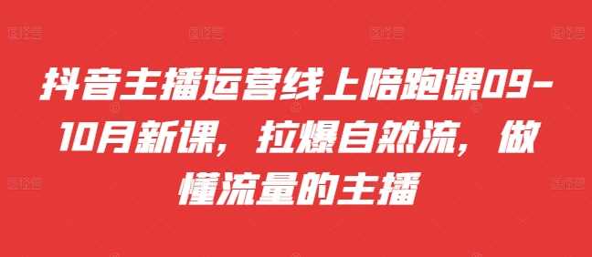 抖音主播运营线上陪跑课09-10月新课，拉爆自然流，做懂流量的主播 - 来及网络