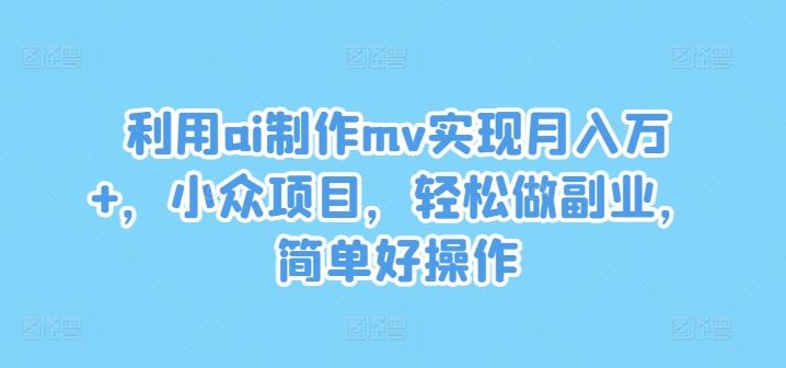 利用ai制作mv实现月入万+，小众项目，轻松做副业，简单好操作【揭秘】 - 来及网络