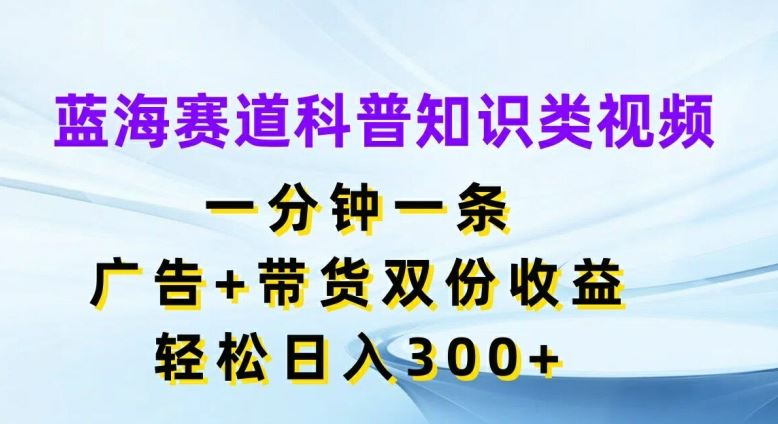 蓝海赛道科普知识类视频，一分钟一条，广告+带货双份收益，轻松日入300+【揭秘】 - 来及网络