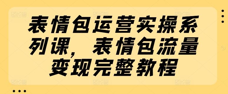 表情包运营实操系列课，表情包流量变现完整教程 - 来及网络