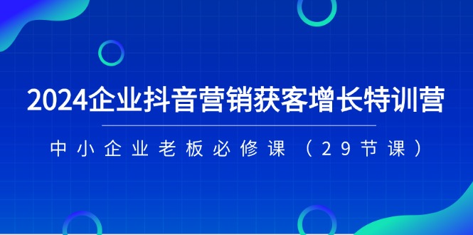（11349期）2024企业抖音-营销获客增长特训营，中小企业老板必修课（29节课） - 来及网络