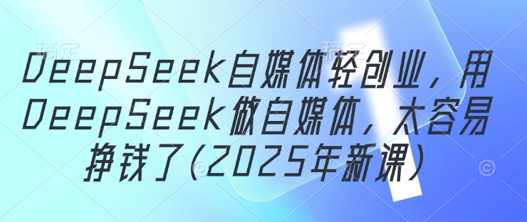 DeepSeek自媒体轻创业，用DeepSeek做自媒体，太容易挣钱了(2025年新课) - 来及网络