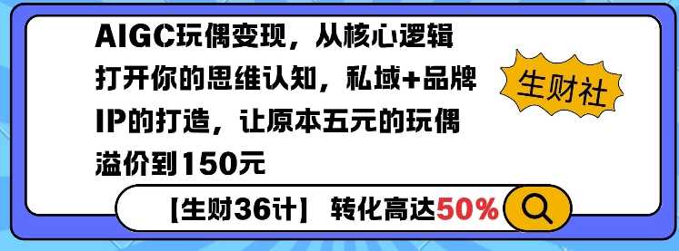 AIGC玩偶变现，从核心逻辑打开你的思维认知，私域+品牌IP的打造，让原本五元的玩偶溢价到150元 - 来及网络