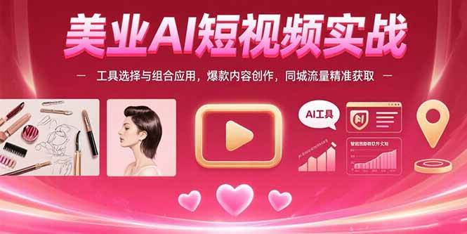 （15535期）美业AI短视频实战：工具选择与组合应用，爆款内容创作，同城流量精准获取 - 来及网络