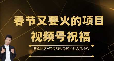 春节又要火的项目视频号祝福，分成计划+带货双收益，轻松月入几个W【揭秘】 - 来及网络