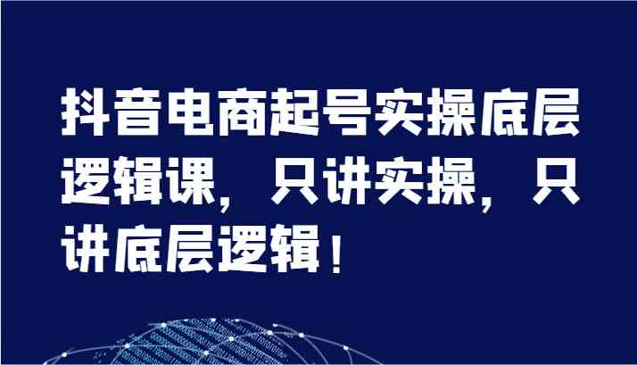 抖音电商起号实操底层逻辑课，只讲实操，只讲底层逻辑！（7节） - 来及网络