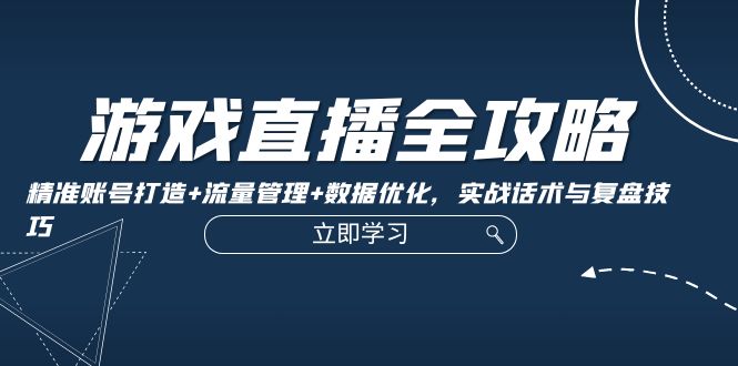 游戏直播全攻略：精准账号打造+流量管理+数据优化，实战话术与复盘技巧 - 来及网络