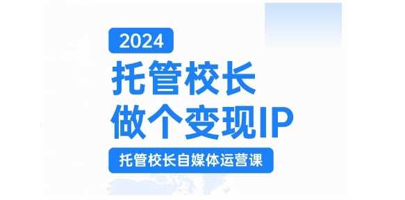 2024托管校长做个变现IP，托管校长自媒体运营课，利用短视频实现校区利润翻番 - 来及网络