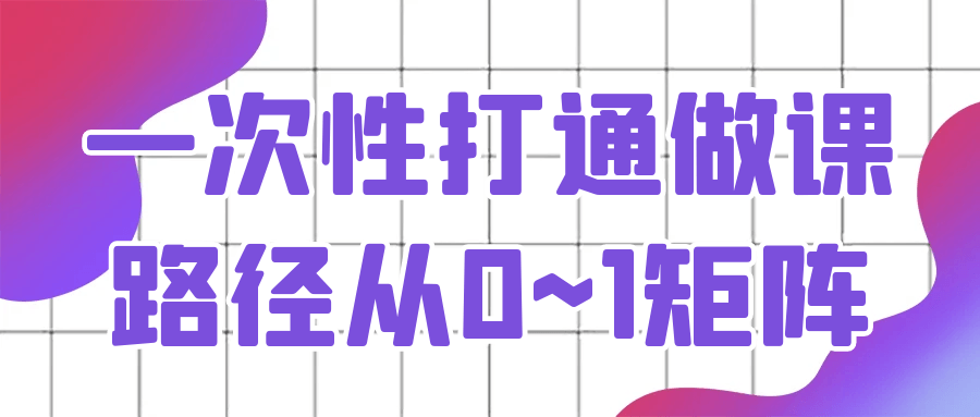 一次性打通做课路径从0~1矩阵 - 来及网络