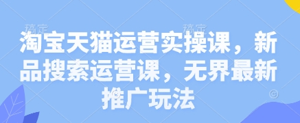 淘宝天猫运营实操课，新品搜索运营课，无界最新推广玩法 - 来及网络
