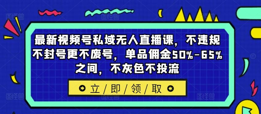 最新视频号私域无人直播课，不违规不封号更不废号，单品佣金50%-65%之间，不灰色不投流 - 来及网络