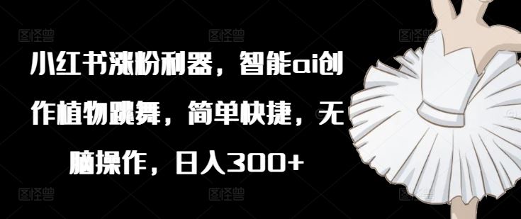小红书涨粉利器，智能ai创作植物跳舞，简单快捷，无脑操作，日入300+ - 来及网络