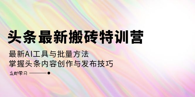 （12819期）头条最新搬砖特训营：最新AI工具与批量方法，掌握头条内容创作与发布技巧 - 来及网络