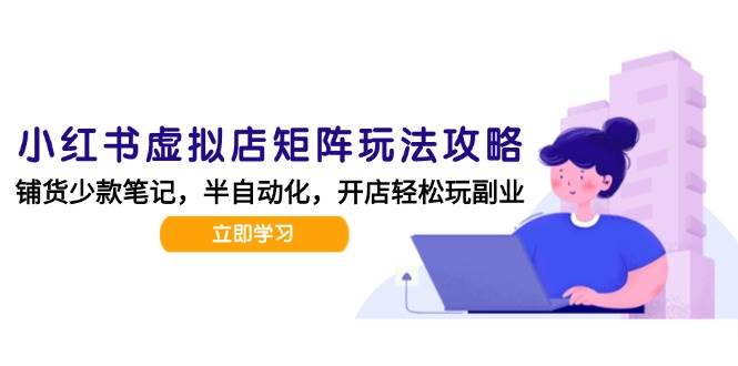（15120期）小红书虚拟店矩阵玩法-更新，AI批量制作笔记，半自动化运营日发20笔记攻略 - 来及网络