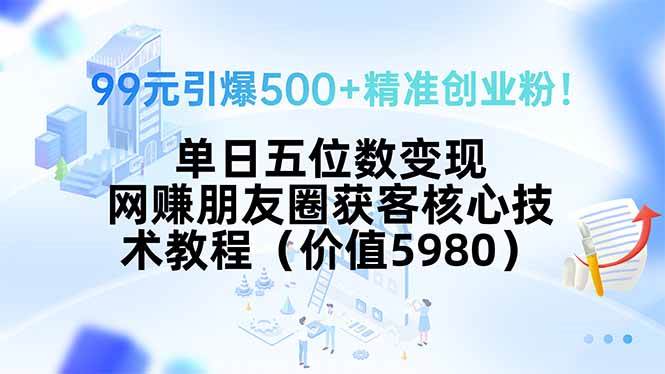 （15642期）99元引爆500+精准创业粉！单日五位数变现，网赚朋友圈获客核心技术教程… - 来及网络
