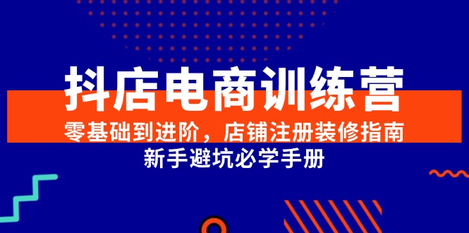 （15079期）抖店电商训练营，零基础到进阶，店铺注册装修指南，新手避坑必学手册 - 来及网络
