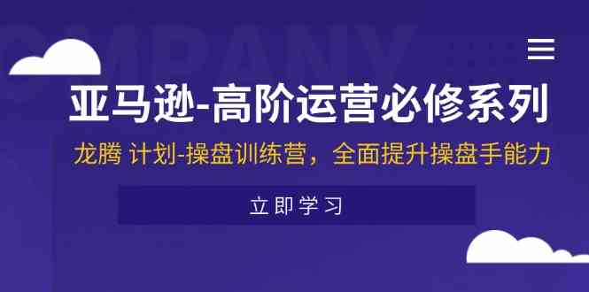 亚马逊高阶运营必修系列，龙腾计划-操盘训练营，全面提升操盘手能力 - 来及网络