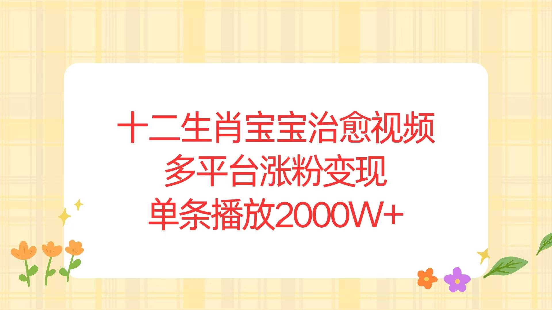 （13837期）十二生肖宝宝治愈视频，多平台涨粉变现，单条播放2000W+ - 来及网络