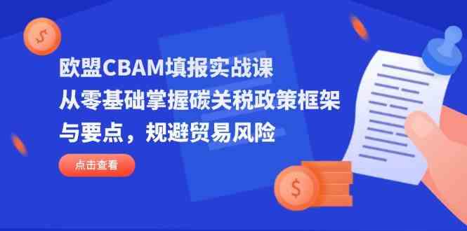 欧盟CBAM填报实战课，从零基础掌握碳关税政策框架与要点，规避贸易风险 - 来及网络