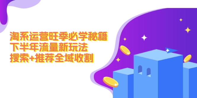 （12364期）淘系运营旺季必学秘籍：下半年流量新玩法：搜索+推荐全域收割（无水印） - 来及网络