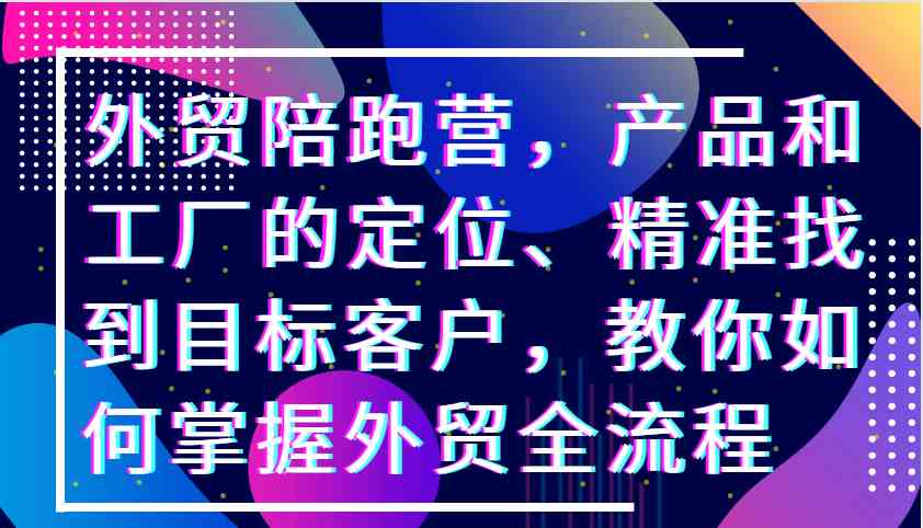 外贸陪跑营，产品和工厂的定位、精准找到目标客户，教你如何掌握外贸全流程 - 来及网络