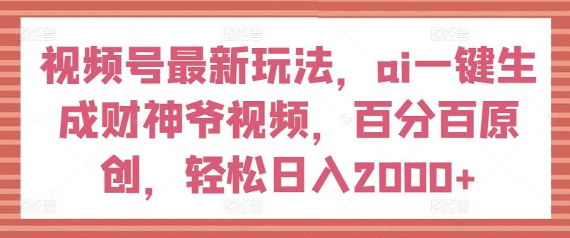 视频号最新玩法，ai一键生成财神爷视频，百分百原创，轻松日入2000+【揭秘】 - 来及网络