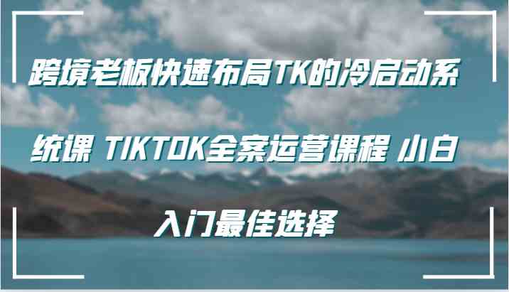 跨境老板快速布局TK的冷启动系统课 TIKTOK全案运营课程 小白入门最佳选择 - 来及网络