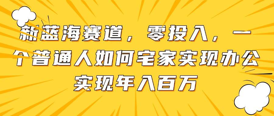 （14700期）新蓝海赛道，零投入，一个普通人如何宅家办公实现年入百万 - 来及网络