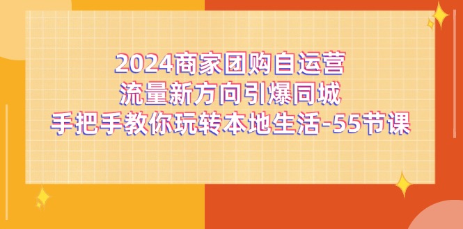 （11655期）2024商家团购-自运营流量新方向引爆同城，手把手教你玩转本地生活-55节课 - 来及网络