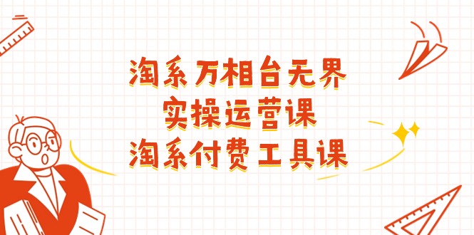 （11320期）淘系-万相台无界实操运营课：淘系 付费工具课（40节课） - 来及网络