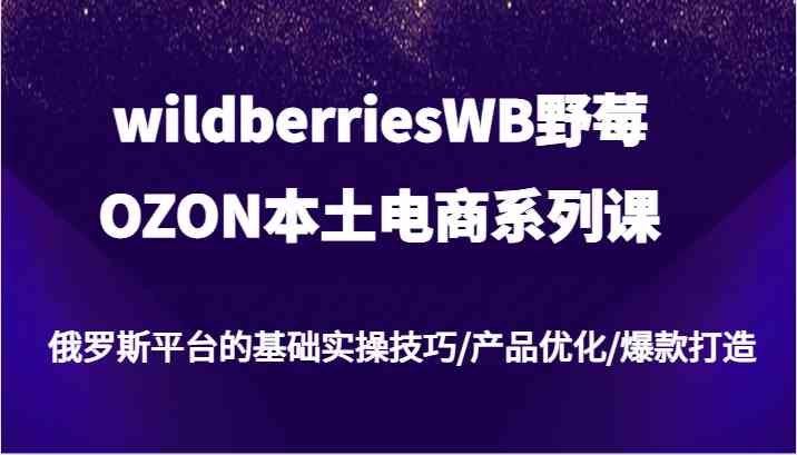 wildberriesWB野莓/OZON本土电商系列课，俄罗斯平台的基础实操技巧/产品优化/爆款打造 - 来及网络